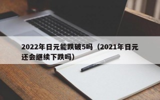 2022年日元能跌破5吗（2021年日元还会继续下跌吗）