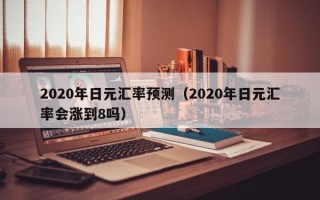 2020年日元汇率预测（2020年日元汇率会涨到8吗）