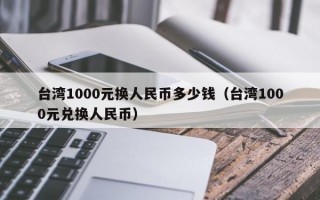 台湾1000元换人民币多少钱（台湾1000元兑换人民币）