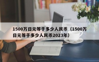 1500万日元等于多少人民币（1500万日元等于多少人民币2023年）